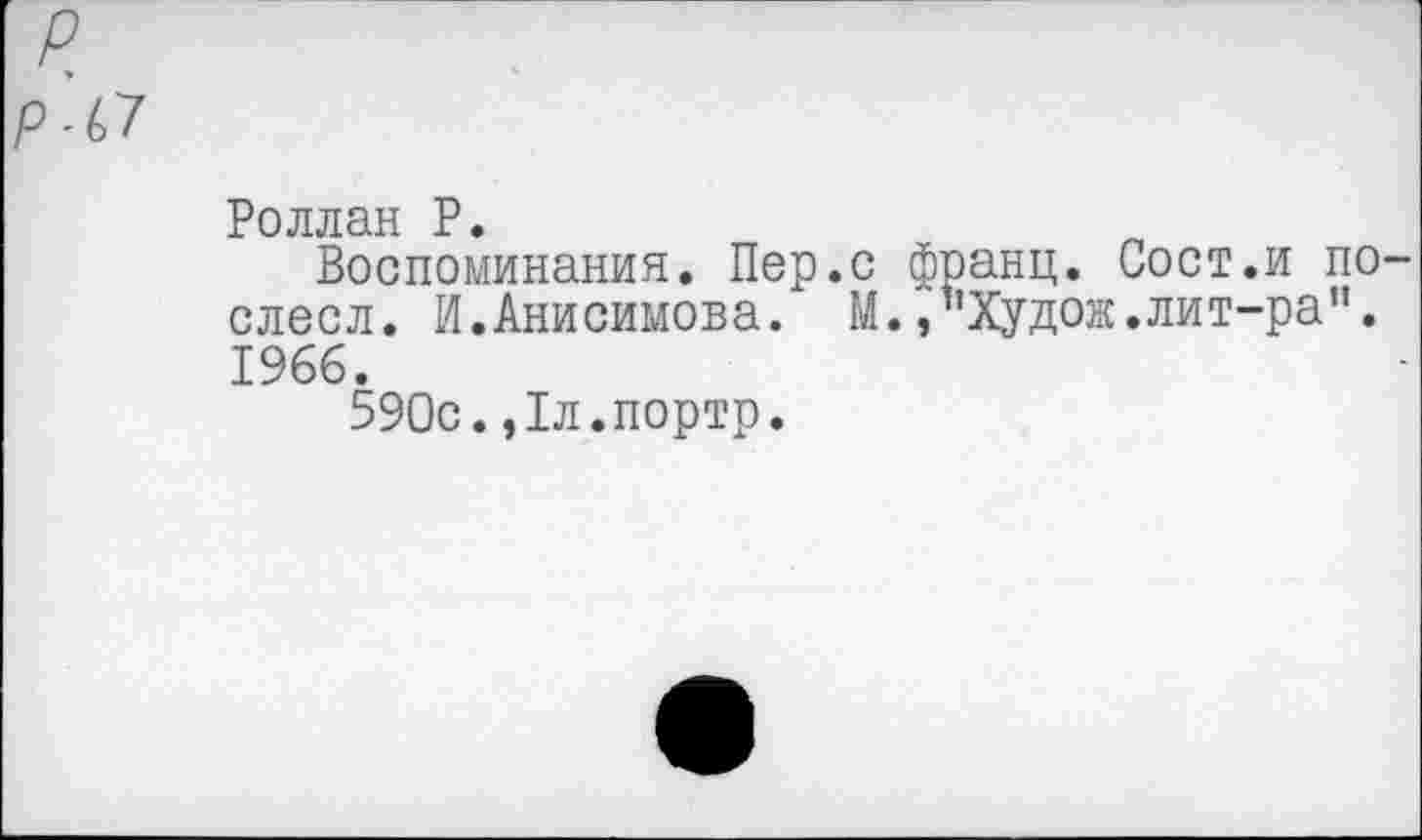 ﻿POJIJIclH P
Воспоминания. Пер.с франц. Сост.и по слесл. И.Анисимова. М.,”Худож.лит-ра”. 1966.
590с.,1л.портр.